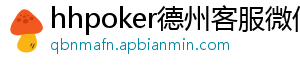 hhpoker德州客服微信-hhpoker微信客服-hhpoker俱乐部客服微信-hhpoker客服